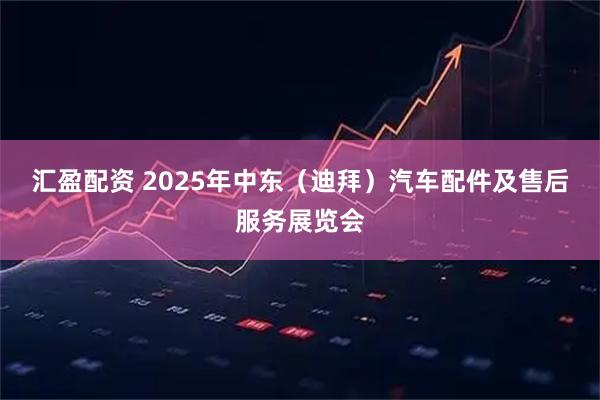 汇盈配资 2025年中东（迪拜）汽车配件及售后服务展览会