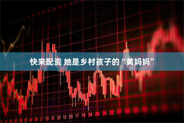 快来配资 她是乡村孩子的“黄妈妈”