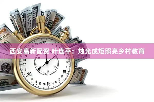 西安高新配资 叶连平：烛光成炬照亮乡村教育