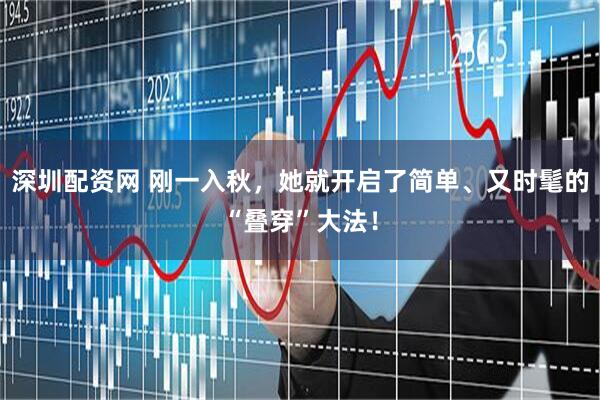 深圳配资网 刚一入秋，她就开启了简单、又时髦的“叠穿”大法！