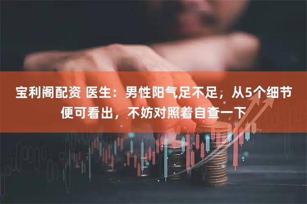 宝利阁配资 医生：男性阳气足不足，从5个细节便可看出，不妨对照着自查一下