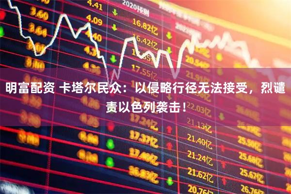 明富配资 卡塔尔民众：以侵略行径无法接受，烈谴责以色列袭击！