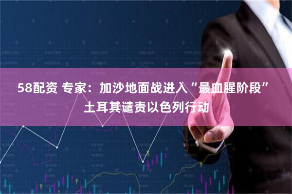 58配资 专家：加沙地面战进入“最血腥阶段” 土耳其谴责以色列行动