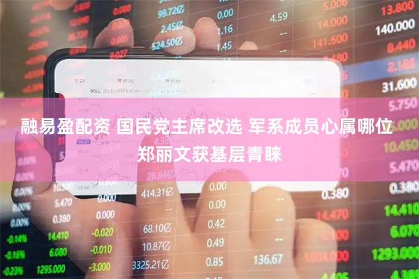 融易盈配资 国民党主席改选 军系成员心属哪位 郑丽文获基层青睐