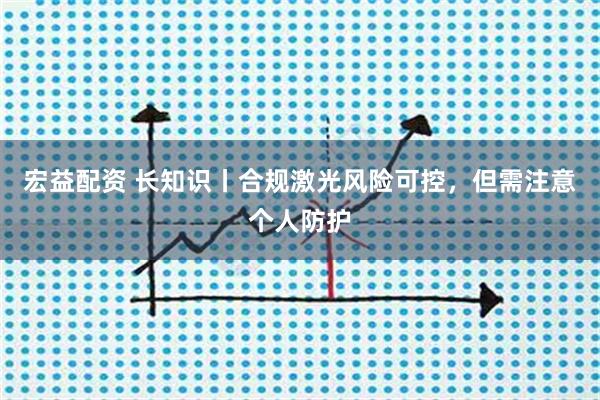 宏益配资 长知识丨合规激光风险可控，但需注意个人防护