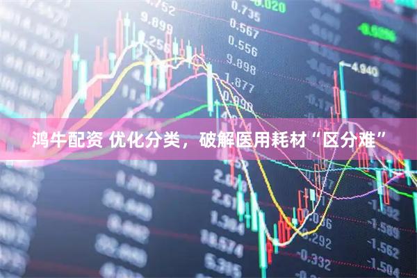 鸿牛配资 优化分类，破解医用耗材“区分难”