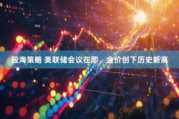 股海策略 美联储会议在即，金价创下历史新高