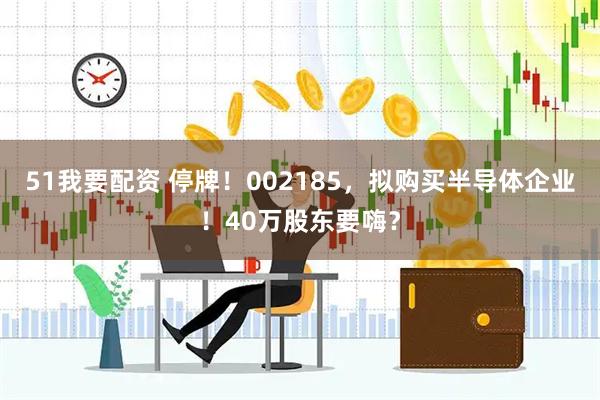 51我要配资 停牌！002185，拟购买半导体企业！40万股东要嗨？