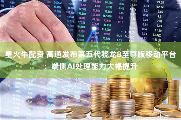 星火牛配资 高通发布第五代骁龙8至尊版移动平台：端侧AI处理能力大幅提升