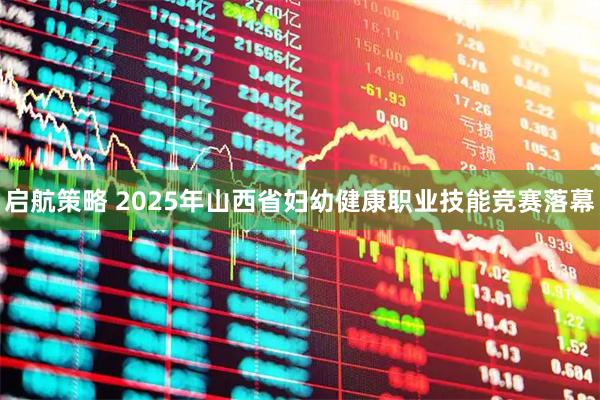 启航策略 2025年山西省妇幼健康职业技能竞赛落幕