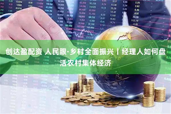 创达盈配资 人民眼·乡村全面振兴丨经理人如何盘活农村集体经济