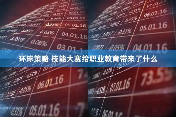 环球策略 技能大赛给职业教育带来了什么