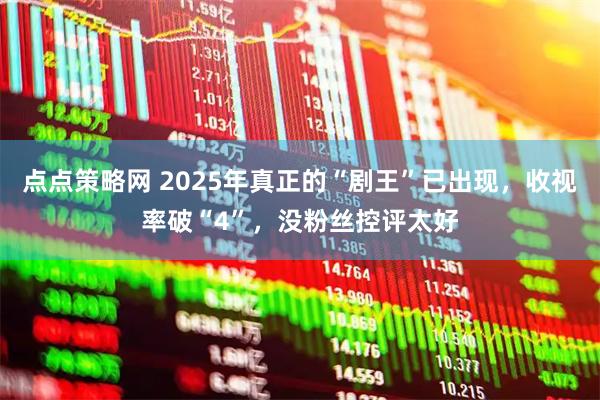 点点策略网 2025年真正的“剧王”已出现，收视率破“4”，没粉丝控评太好