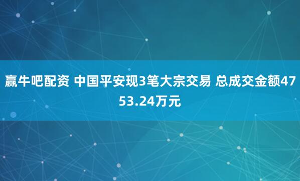 赢牛吧配资 中国平安现3笔大宗交易 总成交金额4753.24万元