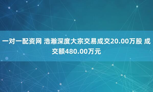 一对一配资网 浩瀚深度大宗交易成交20.00万股 成交额480.00万元