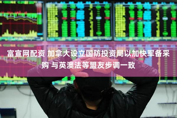 富宣网配资 加拿大设立国防投资局以加快军备采购 与英澳法等盟友步调一致