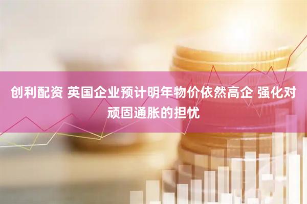 创利配资 英国企业预计明年物价依然高企 强化对顽固通胀的担忧