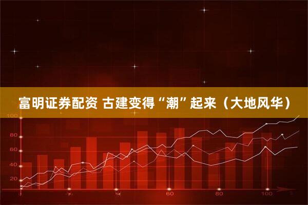 富明证券配资 古建变得“潮”起来（大地风华）