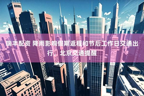 瑞丰配资 降雨影响假期返程和节后工作日交通出行，北京交通提醒