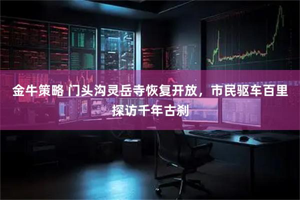 金牛策略 门头沟灵岳寺恢复开放，市民驱车百里探访千年古刹