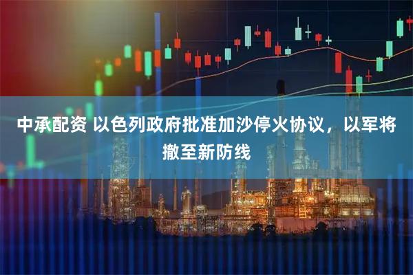 中承配资 以色列政府批准加沙停火协议，以军将撤至新防线