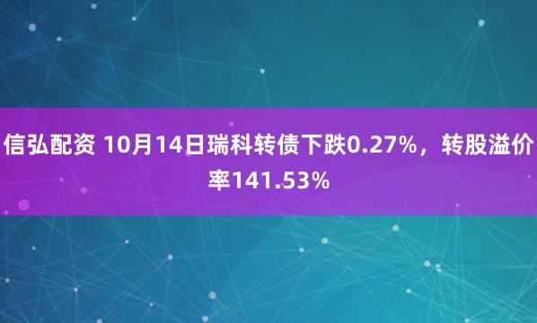 信弘配资 10月14日瑞科转债下跌0.27%，转股溢价率141.53%