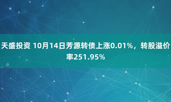 天盛投资 10月14日芳源转债上涨0.01%，转股溢价率251.95%
