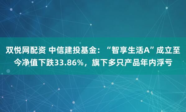 双悦网配资 中信建投基金：“智享生活A”成立至今净值下跌33.86%，旗下多只产品年内浮亏