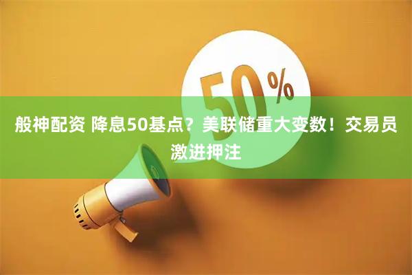 般神配资 降息50基点？美联储重大变数！交易员激进押注