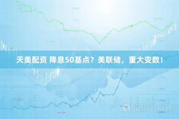 天美配资 降息50基点？美联储，重大变数！