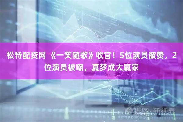 松特配资网 《一笑随歌》收官！5位演员被赞，2位演员被嘲，夏梦成大赢家