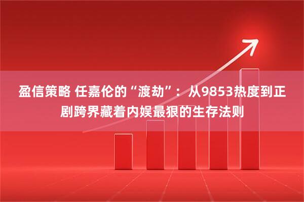 盈信策略 任嘉伦的“渡劫”：从9853热度到正剧跨界藏着内娱最狠的生存法则