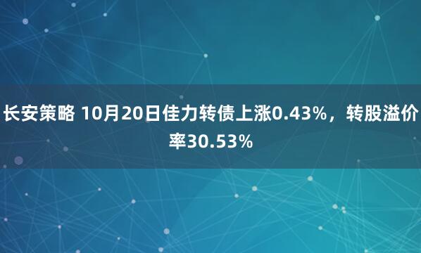 长安策略 10月20日佳力转债上涨0.43%，转股溢价率30.53%