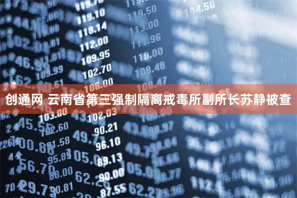 创通网 云南省第三强制隔离戒毒所副所长苏静被查