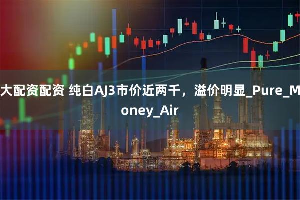 大配资配资 纯白AJ3市价近两千，溢价明显_Pure_Money_Air