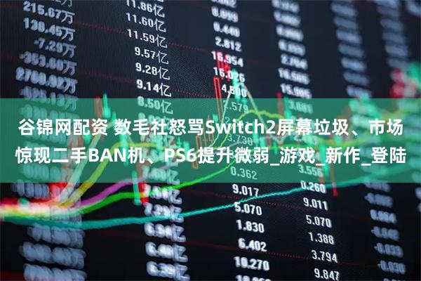 谷锦网配资 数毛社怒骂Switch2屏幕垃圾、市场惊现二手BAN机、PS6提升微弱_游戏_新作_登陆