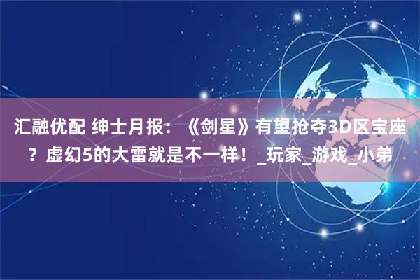 汇融优配 绅士月报：《剑星》有望抢夺3D区宝座？虚幻5的大雷就是不一样！_玩家_游戏_小弟