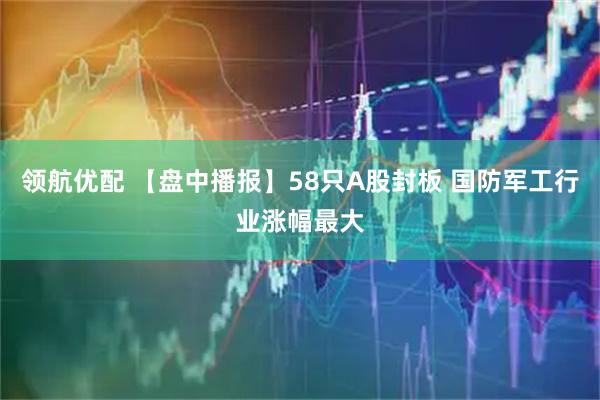 领航优配 【盘中播报】58只A股封板 国防军工行业涨幅最大
