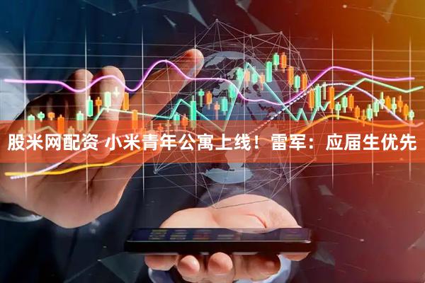 股米网配资 小米青年公寓上线！雷军：应届生优先