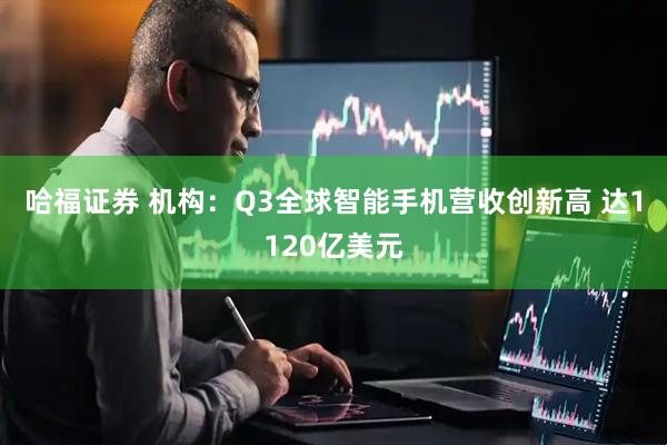 哈福证券 机构：Q3全球智能手机营收创新高 达1120亿美元