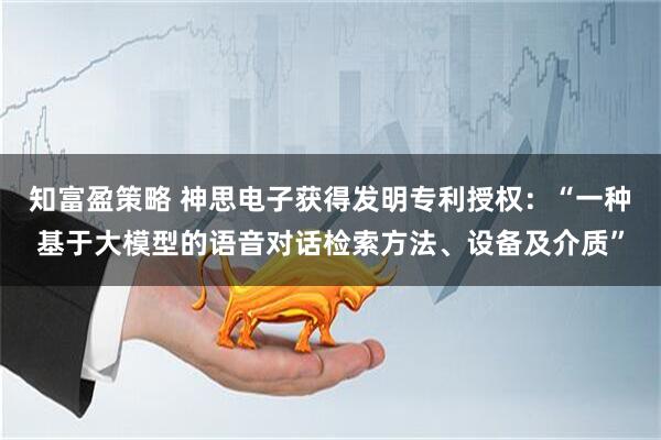 知富盈策略 神思电子获得发明专利授权：“一种基于大模型的语音对话检索方法、设备及介质”