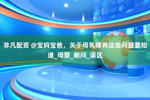 非凡配资 @宝妈宝爸，关于母乳喂养这些问题要知道_母婴_朝问_误区