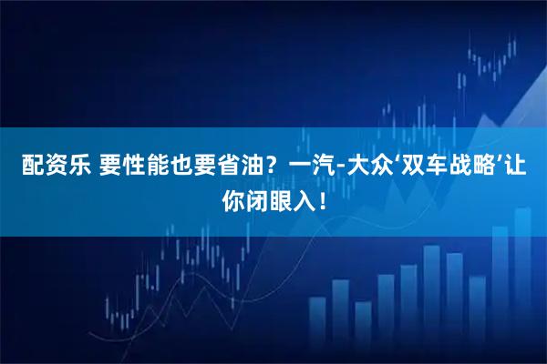 配资乐 要性能也要省油？一汽-大众‘双车战略’让你闭眼入！