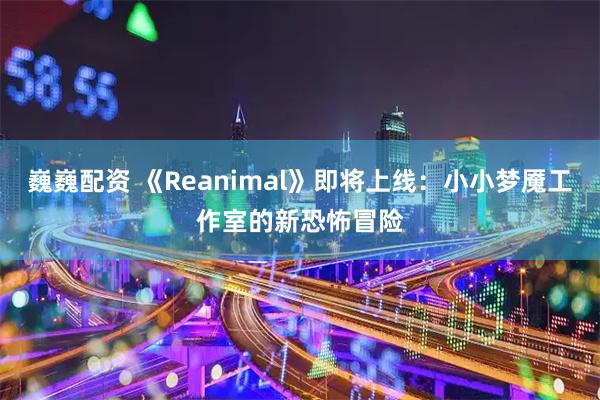 巍巍配资 《Reanimal》即将上线：小小梦魇工作室的新恐怖冒险