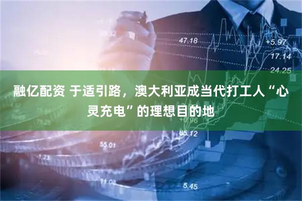 融亿配资 于适引路，澳大利亚成当代打工人“心灵充电”的理想目的地