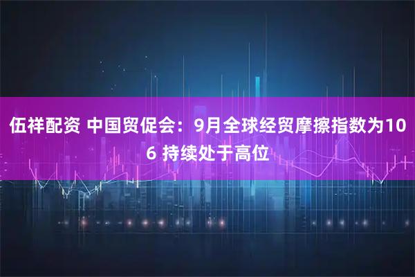 伍祥配资 中国贸促会：9月全球经贸摩擦指数为106 持续处于高位