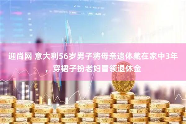 迎尚网 意大利56岁男子将母亲遗体藏在家中3年，穿裙子扮老妇冒领退休金