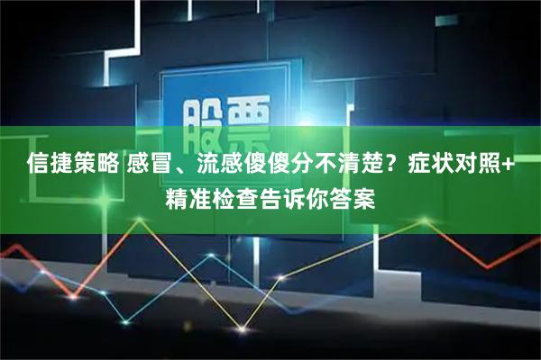 信捷策略 感冒、流感傻傻分不清楚？症状对照+精准检查告诉你答案