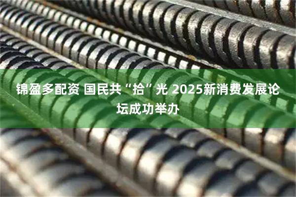 锦盈多配资 国民共“拾”光 2025新消费发展论坛成功举办