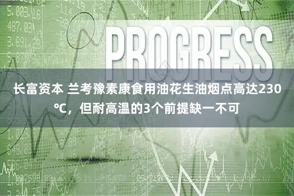 长富资本 兰考豫素康食用油花生油烟点高达230℃，但耐高温的3个前提缺一不可